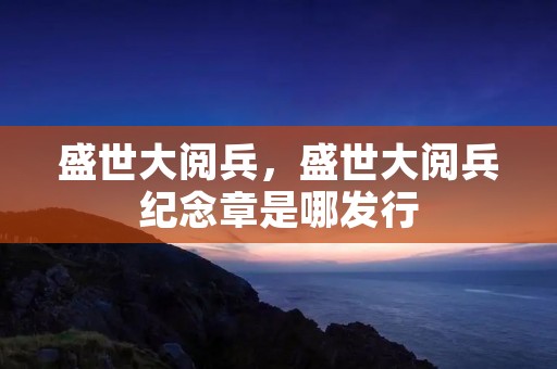 盛世大阅兵,盛世大阅兵纪念章是哪发行