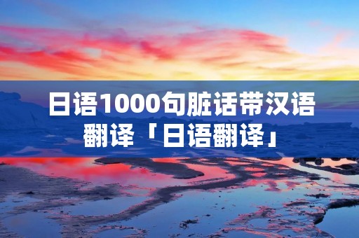 日语1000句脏话带汉语翻译「日语翻译」 日语1000句脏话带汉语翻译「日语翻译」