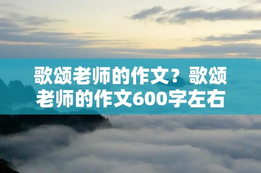 歌颂老师的作文？歌颂老师的作文600字左右