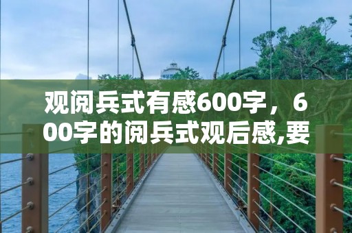 观阅兵式有感600字,600字的阅兵式观后感,要快! 观阅兵式有感600字,600字的阅兵式观后感,要快!