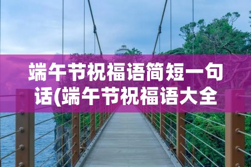 端午节祝福语简短一句话(端午节祝福语大全简短)