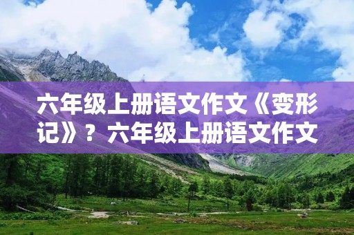 六年级上册语文作文《变形记》?六年级上册语文作文变形记