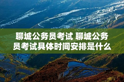 聊城公务员考试 聊城公务员考试具体时间安排是什么样的