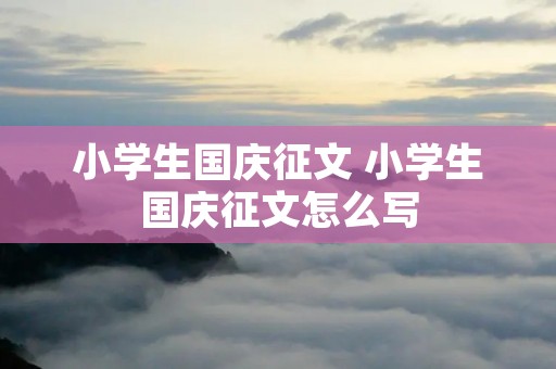 小学生国庆征文 小学生国庆征文怎么写