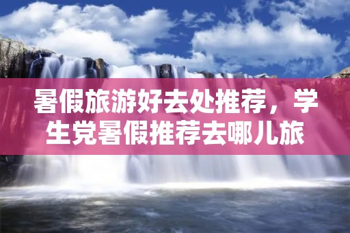 暑假旅游好去处推荐，学生党暑假推荐去哪儿旅游