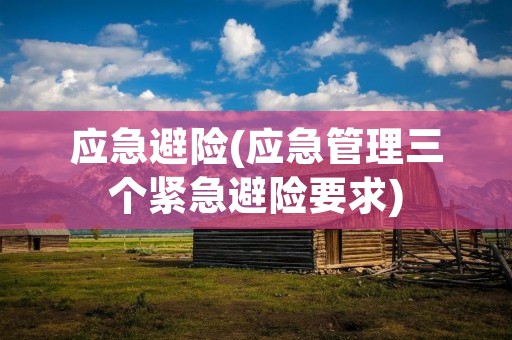 应急避险(应急管理三个紧急避险要求)