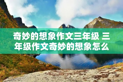 奇妙的想象作文三年级 三年级作文奇妙的想象怎么写