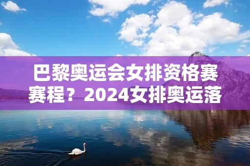 巴黎奥运会女排资格赛赛程?2024女排奥运落选赛赛程表