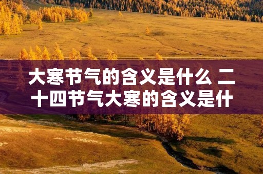 大寒节气的含义是什么 二十四节气大寒的含义是什么