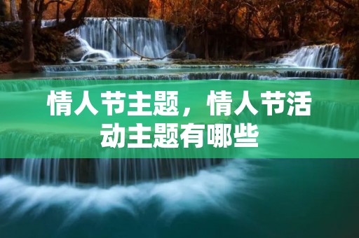 情人节主题，情人节活动主题有哪些