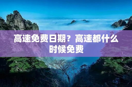 高速免费日期?高速都什么时候免费
