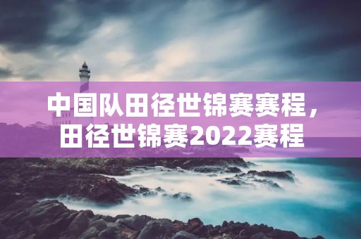 中国队田径世锦赛赛程，田径世锦赛2022赛程