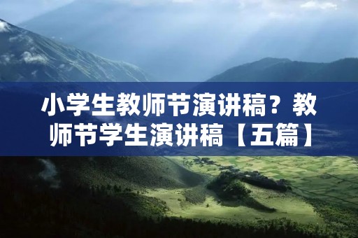小学生教师节演讲稿？教师节学生演讲稿【五篇】