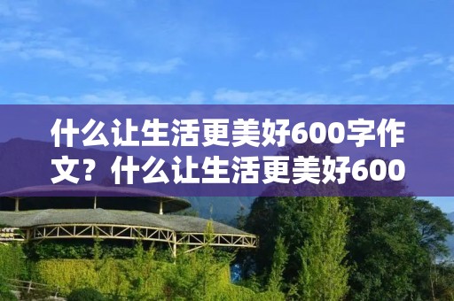什么让生活更美好600字作文？什么让生活更美好600字满分作文7篇