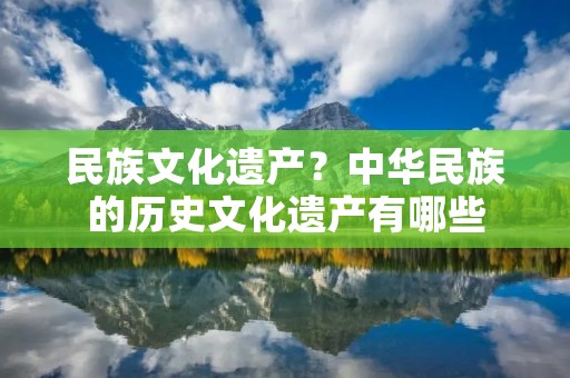 民族文化遗产？中华民族的历史文化遗产有哪些