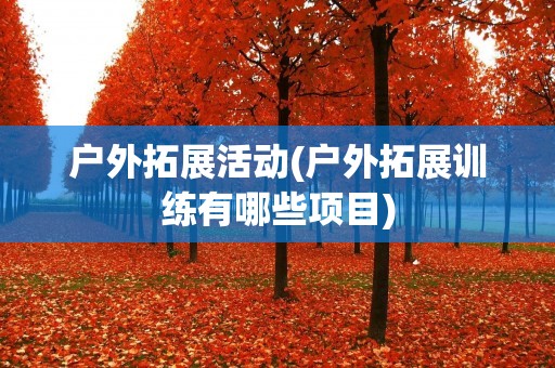 户外拓展活动(户外拓展训练有哪些项目)