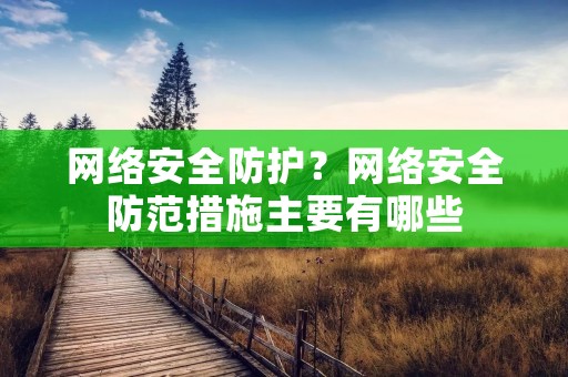 网络安全防护?网络安全防范措施主要有哪些 网络安全防护?网络安全防范措施主要有哪些