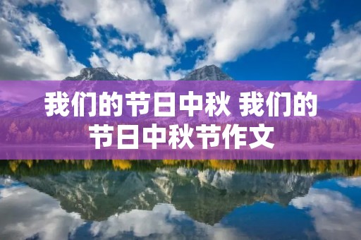 我们的节日中秋 我们的节日中秋节作文