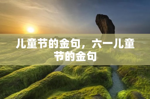 儿童节的金句,六一儿童节的金句