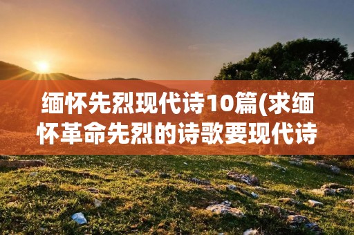 缅怀先烈现代诗10篇(求缅怀革命先烈的诗歌要现代诗)
