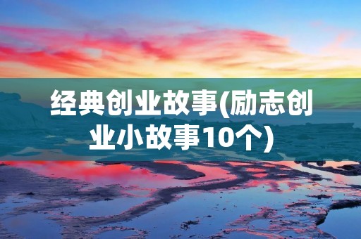 经典创业故事(励志创业小故事10个)
