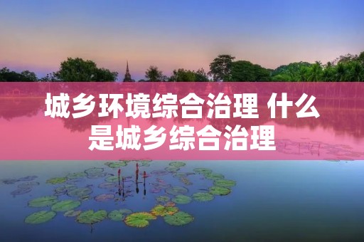 城乡环境综合治理 什么是城乡综合治理