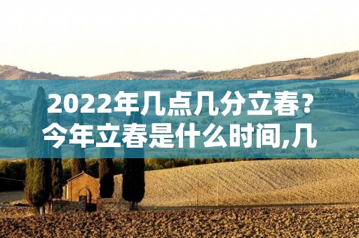 2022年几点几分立春?今年立春是什么时间,几点几分2022