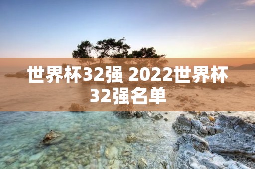 世界杯32强 2022世界杯32强名单 世界杯32强 2022世界杯32强名单