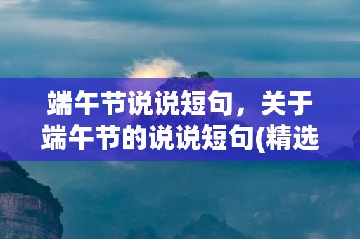 端午节说说短句，关于端午节的说说短句(精选6句)