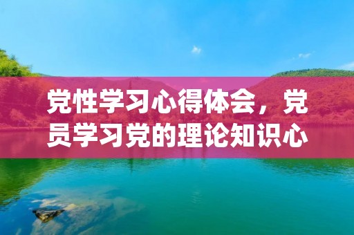 党性学习心得体会,党员学习党的理论知识心得体会(两篇) 党性学习心得体会,党员学习党的理论知识心得体会(两篇)