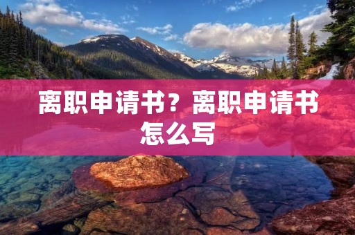 离职申请书?离职申请书怎么写
