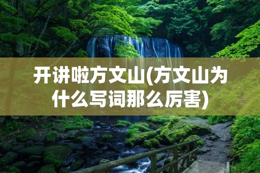开讲啦方文山(方文山为什么写词那么厉害) 开讲啦方文山(方文山为什么写词那么厉害)