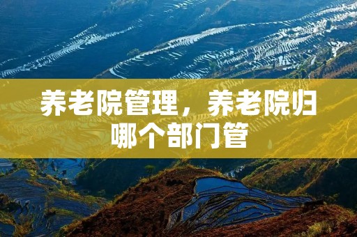 养老院管理,养老院归哪个部门管