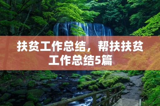 扶贫工作总结,帮扶扶贫工作总结5篇 扶贫工作总结,帮扶扶贫工作总结5篇