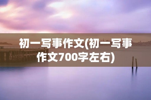 初一写事作文(初一写事作文700字左右)
