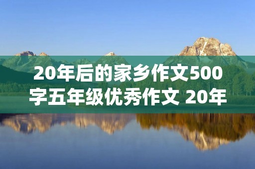20年后的家乡作文500字五年级优秀作文 20年后的家乡优秀作文500字(10篇)