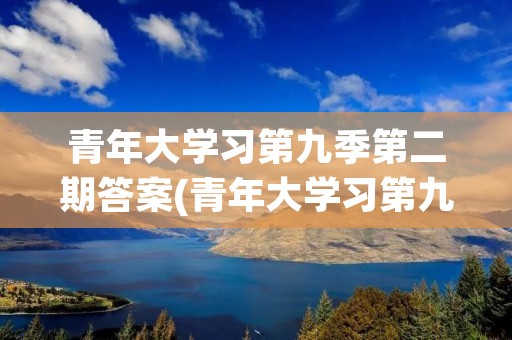 青年大学习第九季第二期答案(青年大学习第九季第十一期观后感)