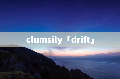 clumsily「drift」 clumsily「drift」