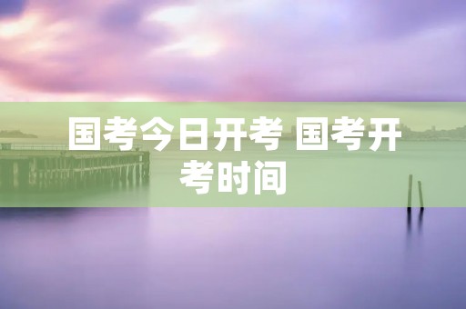 国考今日开考 国考开考时间