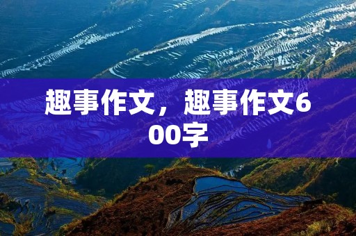 趣事作文,趣事作文600字 趣事作文,趣事作文600字