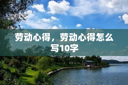 劳动心得,劳动心得怎么写10字 劳动心得,劳动心得怎么写10字