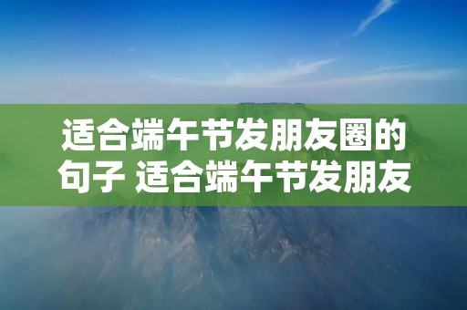 适合端午节发朋友圈的句子 适合端午节发朋友圈的句子有哪些
