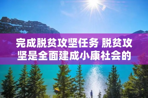 完成脱贫攻坚任务 脱贫攻坚是全面建成小康社会的什么任务