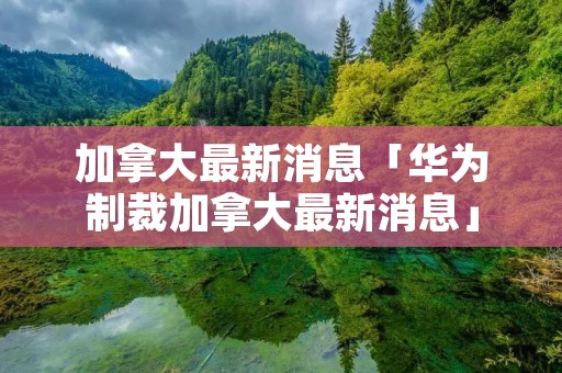 加拿大最新消息「华为制裁加拿大最新消息」