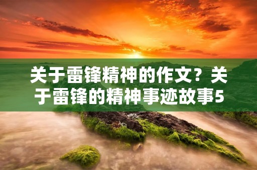 关于雷锋精神的作文?关于雷锋的精神事迹故事5篇