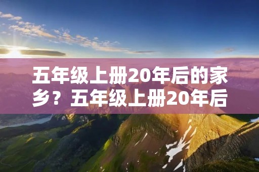 五年级上册20年后的家乡?五年级上册20年后的家乡作文怎么写