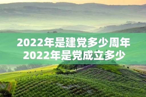2022年是建党多少周年 2022年是党成立多少周年