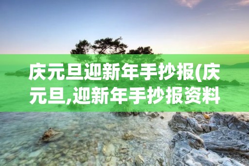 庆元旦迎新年手抄报(庆元旦,迎新年手抄报资料)