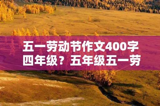 五一劳动节作文400字 四年级?五年级五一劳动节作文400字四篇