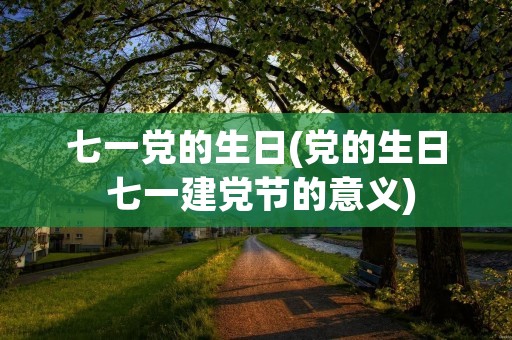 七一党的生日(党的生日 七一建党节的意义)